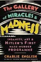 The Gallery of Miracles and Madness: Insanity, Art and Hitler's First Mass-Murder Programme - Charlie English - cover
