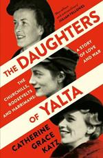 The Daughters of Yalta: The Churchills, Roosevelts and Harrimans - a Story of Love and War