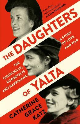 The Daughters of Yalta: The Churchills, Roosevelts and Harrimans - a Story of Love and War - Catherine Grace Katz - cover