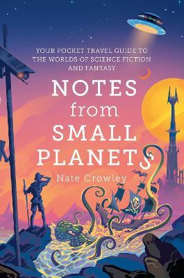 Notes from Small Planets: Your Pocket Travel Guide to the Worlds of Science Fiction and Fantasy - Nate Crowley - cover