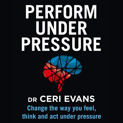 Perform Under Pressure: Change the Way You Feel, Think and Act Under Pressure