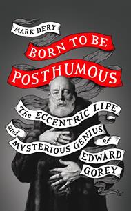 Born to Be Posthumous: The Eccentric Life and Mysterious Genius of Edward Gorey