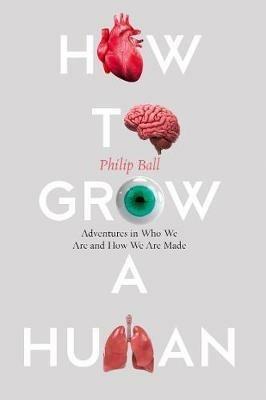 How to Grow a Human: Reprogramming Cells and Redesigning Life - Philip Ball - cover