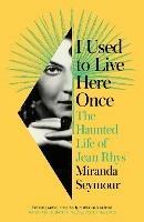 I Used to Live Here Once: The Haunted Life of Jean Rhys - Miranda Seymour - cover