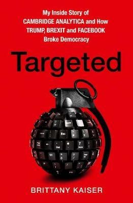 Targeted: My Inside Story of Cambridge Analytica and How Trump, Brexit and Facebook Broke Democracy - Brittany Kaiser - cover
