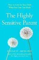 The Highly Sensitive Parent: How to Care for Your Kids When You Care Too Much - Elaine N. Aron - cover