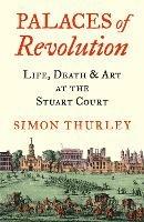 Palaces of Revolution: Life, Death and Art at the Stuart Court - Simon Thurley - cover