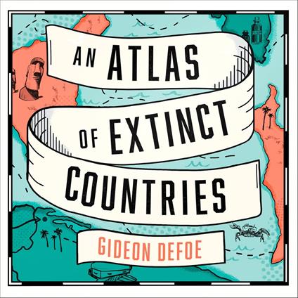 An Atlas of Extinct Countries: The Remarkable (and Occasionally Ridiculous) Stories of 48 Nations that Fell off the Map