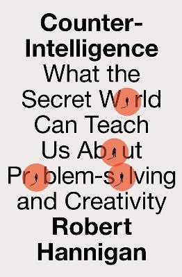 Counter-Intelligence: What the Secret World Can Teach Us About Problem-Solving and Creativity - Robert Hannigan - cover