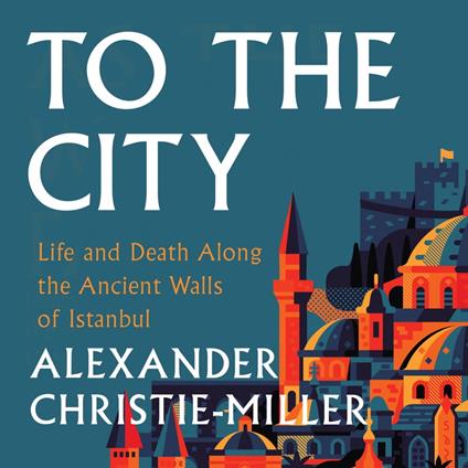 To the City: Life and Death Along the Ancient Walls of Istanbul