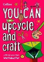 YOU CAN upcycle and craft: Be Amazing with This Inspiring Guide - Wastebuster,Collins Kids - cover