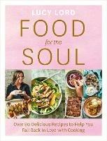 Food for the Soul: Over 80 Delicious Recipes to Help You Fall Back in Love with Cooking - Lucy Lord - cover