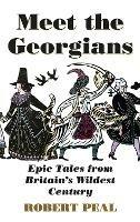 Meet the Georgians: Epic Tales from Britain's Wildest Century - Robert Peal - cover