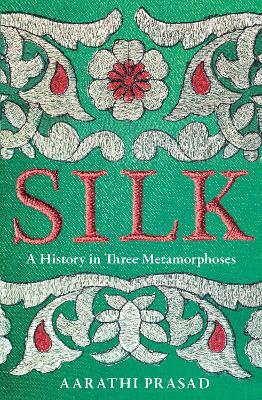Silk: A History in Three Metamorphoses - Aarathi Prasad - cover