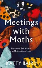 Meetings with Moths: Discovering Their Mystery and Extraordinary Lives