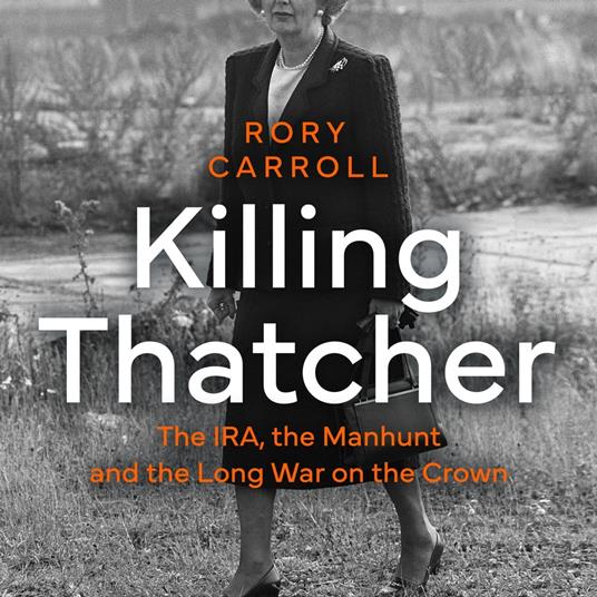 Killing Thatcher: The Sunday Times bestselling true story of the IRA assassination attempt on Thatcher,perfect for history and politics fans