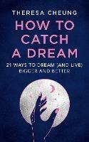 How to Catch A Dream: 21 Ways to Dream (and Live) Bigger and Better - Theresa Cheung - cover