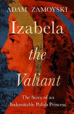 Izabela the Valiant: The Story of an Indomitable Polish Princess - Adam Zamoyski - cover