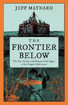 The Frontier Below: The Past, Present and Future of Our Quest to Go Deeper Underwater - Jeff Maynard - cover