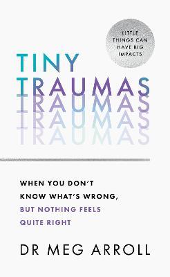 Tiny Traumas: When You Don't Know What's Wrong, but Nothing Feels Quite Right - Dr Meg Arroll - cover