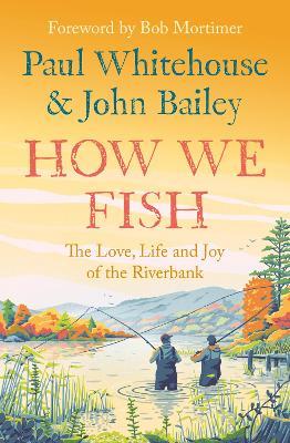 How We Fish: The Love, Life and Joy of the Riverbank - Paul Whitehouse,John Bailey - cover