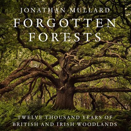 Forgotten Forests: Twelve Thousand Years of British and Irish Woodlands