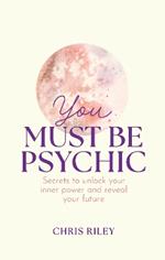 You Must Be Psychic: Secrets to Unlock Your Inner Power and Reveal Your Future