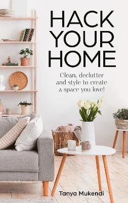 Hack Your Home: Clean, Declutter and Style to a Create a Space You Love! - Tanya Mukendi - cover