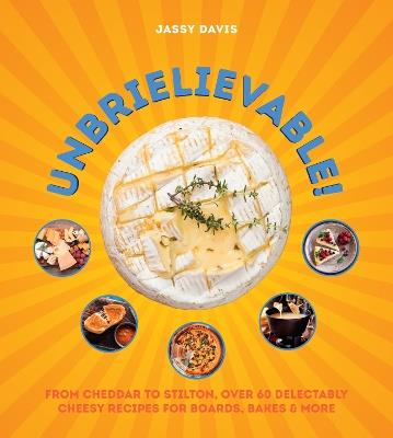 Unbrielievable: From Cheddar to Stilton, Over 60 Delectably Cheesy Recipes for Boards, Bakes, and More - Jassy Davis - cover