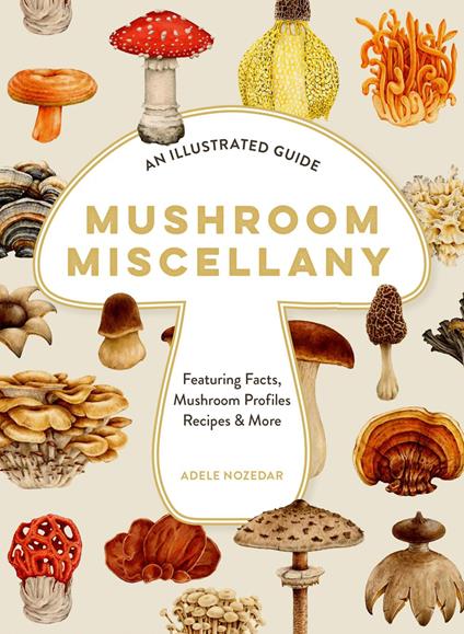 Mushroom Miscellany: An Illustrated Guide Featuring Fun Facts, Mushroom Profiles, Recipes & More