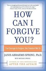 How Can I Forgive You?: The Courage To Forgive, The Freedom Not To