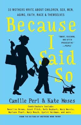 Because I Said So: 33 Mothers Write about Children, Sex, Men, Aging, Faith, Race, and Themselves - Kate Moses,Camille Peri - cover