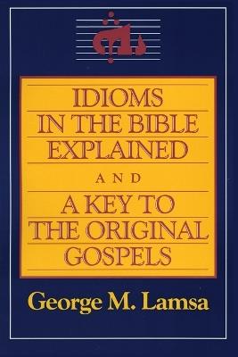 Idioms in the Bible Explained: A Key to the Original Gospels - George Lamsa - cover