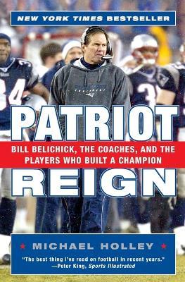 Patriot Reign: Bill Belichick, The Coaches, And The Players Who Built A Champion - Michael Holley - cover