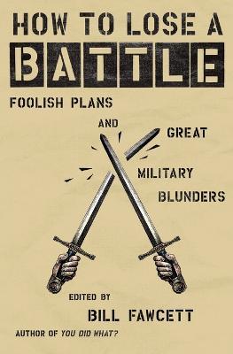 How to Lose a Battle: Foolish Plans and Great Military Blunders - Bill Fawcett - cover