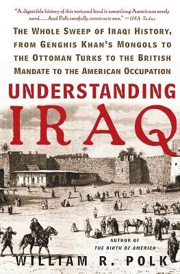 Understanding Iraq: The Whole Sweep of Iraqi History, from Genghis Khan's Mongols to the Ottoman Turks to the British Mandate to the American Occupation - William R Polk - cover