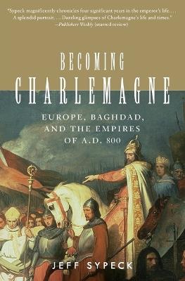 Becoming Charlemagne: Europe, Baghdad and the Empires of A.D. 800 - Jeff Sypeck - cover