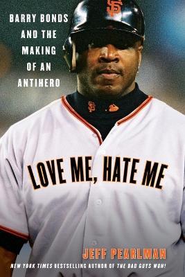 Love Me, Hate Me: Barry Bonds And The Making Of An Antihero - Jeff Pearlman - cover