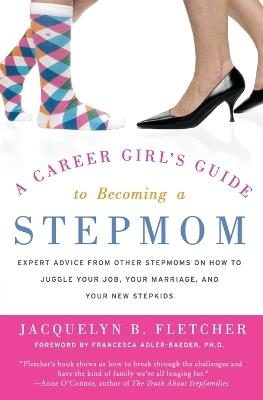 A Career Girl's Guide to Becoming a Stepmom: Expert Advice from Other St epmoms on How to Juggle Your Job, Your Marriage, and Your New Stepkids - Jacquelyn B. Fletcher - cover