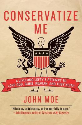 Conservatize Me: A Lifelong Lefty's Attempt to Love God, Guns, Reagan and Toby Keith - John Moe - cover