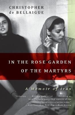In the Rose Garden of the Martyrs: A Memoir of Iran - Christopher De Bellaigue - cover