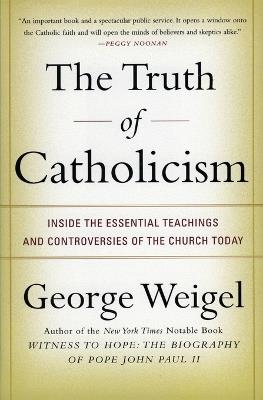 The Truth of Catholicism: Inside the Esential Teachings and Controversie s of the Church Today - George Weigel - cover