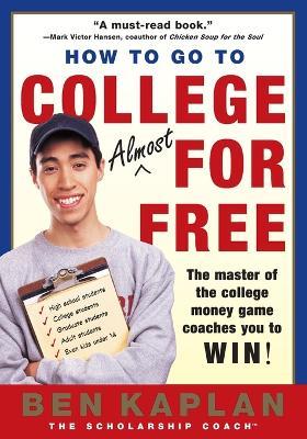 How to Go to College for Free: The Secrets of Winning Scholarship Money - Benjamin R. Kaplan - cover