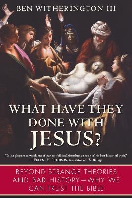 What Have They Done with Jesus?: Beyond Strange Theories and Bad History--Why We Can Trust the Bible - Ben Witherington - cover