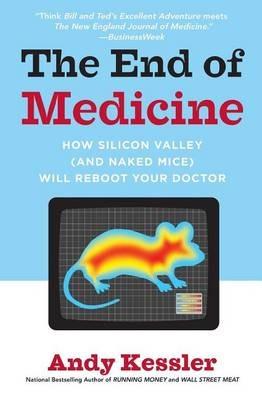 The End of Medicine: How Silicon Valley (And Naked Mice) Will Reboot Your Doctor - Andy Kessler - cover