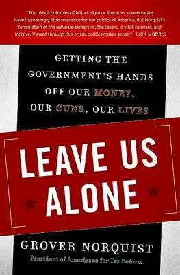 Leave Us Alone: Getting the Government's Hands Off Our Money, Our Guns, Our Lives - Grover Norquist - cover