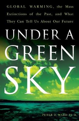 Under A Green Sky: Global Warming, the Mass Extinctions of the Past, and What They Can Tell Us About Our Future - Peter D PhD. Ward - cover