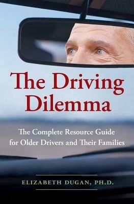 The Driving Dilemma: The Complete Resource Guide for Older Drivers and Their Families - Elizabeth Dugan - cover
