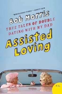 Assisted Loving: True Tales of Double Dating with My Dad - Bob Morris - cover