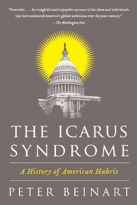 The Icarus Syndrome: A History of American Hubris - Peter Beinart - cover